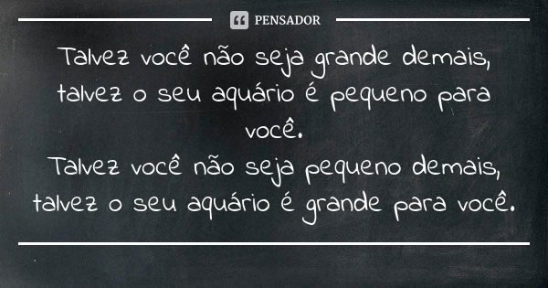 Talvez você não seja grande demais, talvez o seu aquário é pequeno para você.
Talvez você não seja pequeno demais, talvez o seu aquário é grande para você.... Frase de Anônimo.