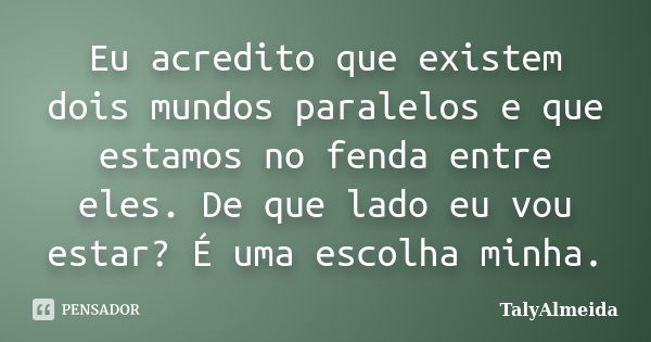 Eu acredito que existem dois mundos paralelos e que estamos no fenda entre eles. De que lado eu vou estar? É uma escolha minha.... Frase de TalyAlmeida.