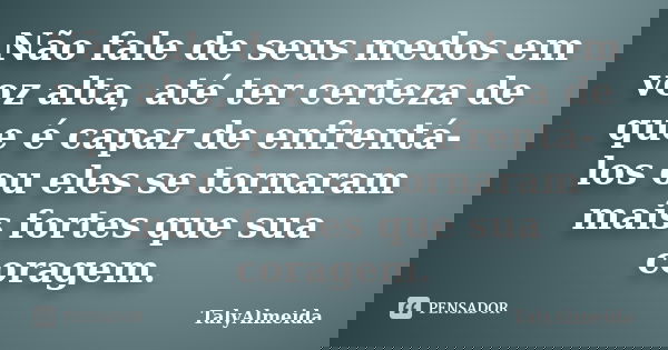Não fale de seus medos em voz alta, até ter certeza de que é capaz de enfrentá-los ou eles se tornaram mais fortes que sua coragem.... Frase de TalyAlmeida.