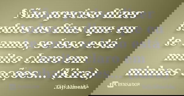 Não preciso dizer todos os dias que eu te amo, se isso está muito claro em minhas ações... (Kira)... Frase de TalyAlmeida.