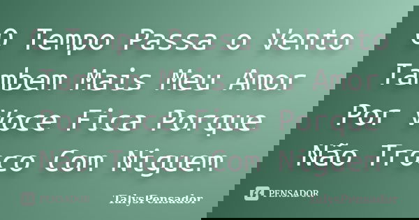 O Tempo Passa o Vento Tambem Mais Meu Amor Por Voce Fica Porque Não Troco Com Niguem... Frase de TalysPensador.