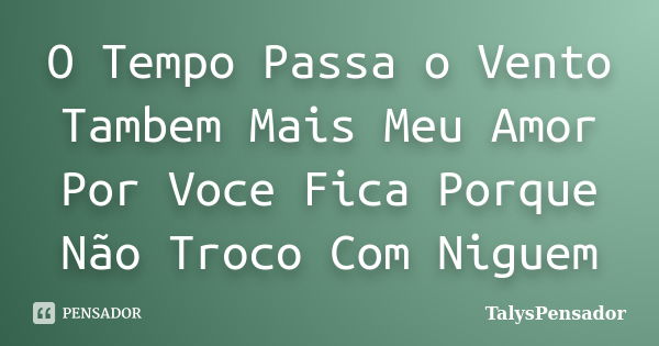 O Tempo Passa o Vento Tambem Mais Meu Amor Por Voce Fica Porque Não Troco Com Niguem... Frase de TalysPensador.