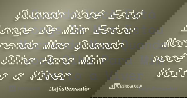 Quando Você Está Longe De Mim Estou Morrendo Mas Quando você Olha Para Mim Volto a Viver... Frase de TalysPensador.