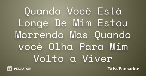 Quando Você Está Longe De Mim Estou Morrendo Mas Quando você Olha Para Mim Volto a Viver... Frase de TalysPensador.