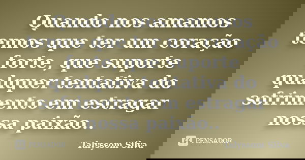 Quando nos amamos temos que ter um coração forte, que suporte qualquer tentativa do sofrimento em estragar nossa paixão..... Frase de Talyssom Silva.