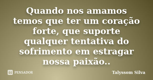 Quando nos amamos temos que ter um coração forte, que suporte qualquer tentativa do sofrimento em estragar nossa paixão..... Frase de Talyssom Silva.