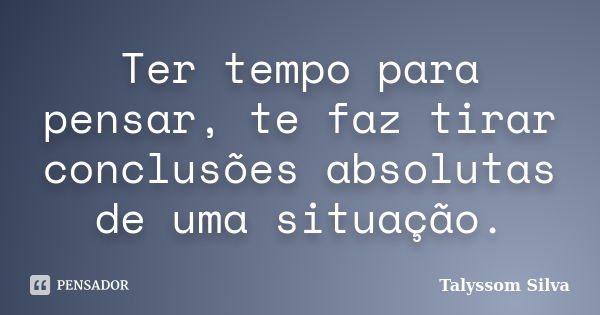 Ter tempo para pensar, te faz tirar conclusões absolutas de uma situação.... Frase de Talyssom Silva.