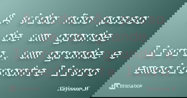 A vida não passa de um grande livro, um grande e emocionante livro... Frase de Talysson B..