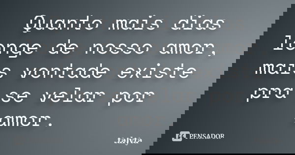 Quanto mais dias longe de nosso amor, mais vontade existe pra se velar por amor.... Frase de talyta.