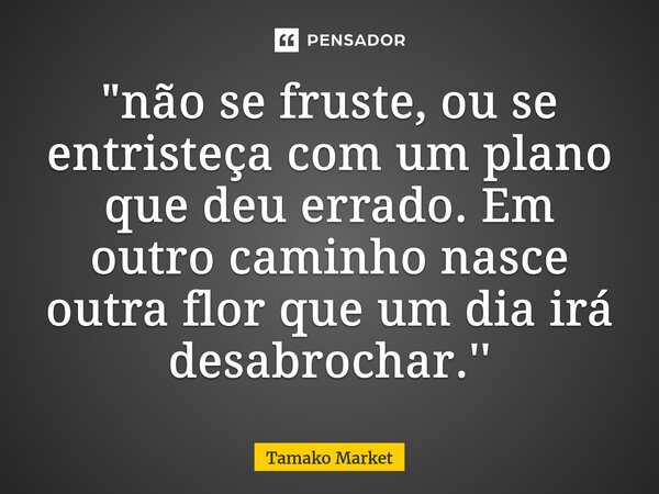 "⁠não se fruste, ou se entristeça com um plano que deu errado. Em outro caminho nasce outra flor que um dia irá desabrochar.''... Frase de Tamako Market.