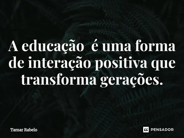 ⁠A educação é uma forma de interação positiva que transforma gerações.... Frase de Tamar Rabelo.