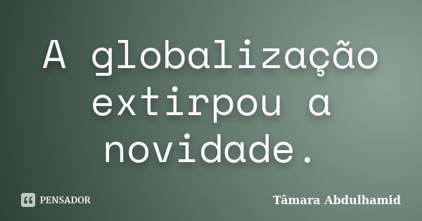 A globalização extirpou a novidade.... Frase de Tâmara Abdulhamid.