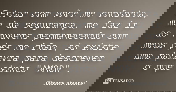 Estar com você me conforta, me da segurança, me faz ir as nuvens permanecendo com meus pés no chão, só existe uma palavra para descrever o que sinto "AMOR&... Frase de Tâmara Amaral.
