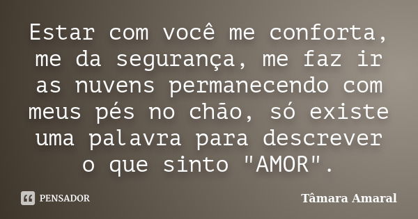 Estar com você me conforta, me da segurança, me faz ir as nuvens permanecendo com meus pés no chão, só existe uma palavra para descrever o que sinto "AMOR&... Frase de Tâmara Amaral.