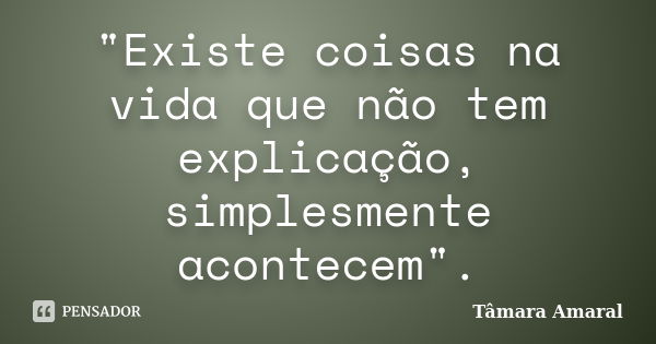 "Existe coisas na vida que não tem explicação, simplesmente acontecem".... Frase de Tâmara Amaral.