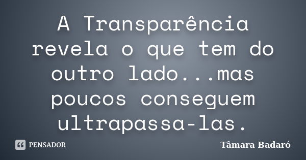 A Transparência revela o que tem do outro lado...mas poucos conseguem ultrapassa-las.... Frase de Tâmara Badaró.