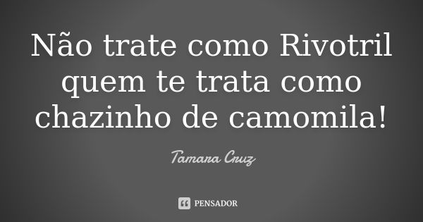 Não trate como Rivotril quem te trata como chazinho de camomila!... Frase de Tamara Cruz.