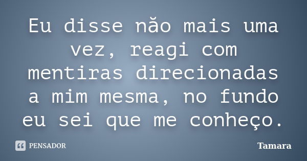 Eu disse năo mais uma vez, reagi com mentiras direcionadas a mim mesma, no fundo eu sei que me conheço.... Frase de Tamara.