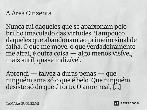 A Área Cinzenta Nunca fui daqueles que se apaixonam pelo brilho imaculado das virtudes. Tampouco daqueles que abandonam ao primeiro sinal de falha. O que me mov... Frase de Tamara Guglielmi.