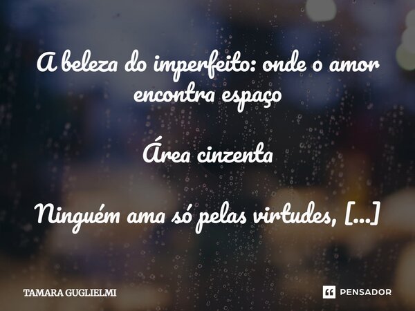 ⁠A beleza do imperfeito: onde o amor encontra espaço Área cinzenta Ninguém ama só pelas virtudes, nem desiste só pelos defeitos. O amor verdadeiro nasce no espa... Frase de Tamara Guglielmi.