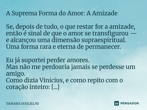 A Suprema Forma do Amor: A Amizade Se, depois de tudo, o que restar for a amizade, então é sinal de que o amor se transfigurou — e alcançou uma dimensão suprae... Frase de Tamara Guglielmi.