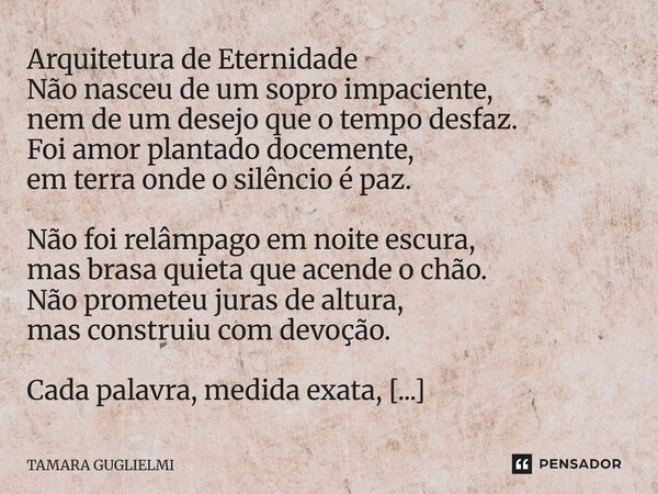 Arquitetura de Eternidade Não nasceu de um sopro impaciente, nem de um desejo que o tempo desfaz. Foi amor plantado docemente, em terra onde o silêncio é paz. N... Frase de Tamara Guglielmi.