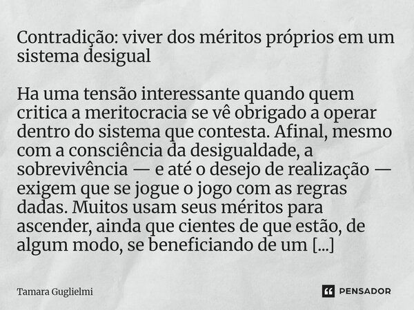 Contradição: viver dos méritos próprios em um sistema desigual Ha uma tensão interessante quando quem critica a meritocracia se vê obrigado a operar dentro do ... Frase de Tamara Guglielmi.