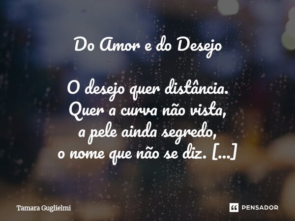 Do Amor e do Desejo O desejo quer distância. Quer a curva não vista, a pele ainda segredo, o nome que não se diz. Ele vive no intervalo, no quase toque, no esc... Frase de Tamara Guglielmi.