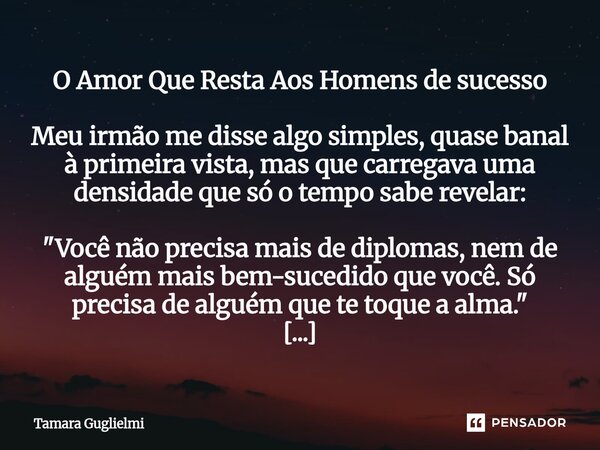 O Amor Que Resta Aos Homens de sucesso Meu irmão me disse algo simples, quase banal à primeira vista, mas que carregava uma densidade que só o tempo sabe revel... Frase de Tamara Guglielmi.