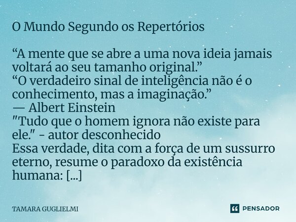 O Mundo Segundo os Repertórios “A mente que se abre a uma nova ideia jamais voltará ao seu tamanho original.” “O verdadeiro sinal de inteligência não é o conhe... Frase de Tamara Guglielmi.