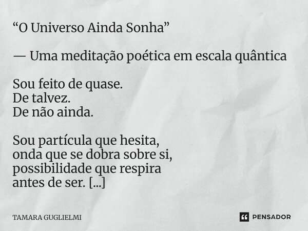 “O Universo Ainda Sonha” — Uma meditação poética em escala quântica Sou feito de quase. De talvez. De não ainda. Sou partícula que hesita, onda que se dobra sob... Frase de Tamara Guglielmi.