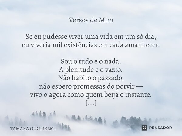Versos de Mim Se eu pudesse viver uma vida em um só dia, eu viveria mil existências em cada amanhecer. Sou o tudo e o nada. A plenitude e o vazio. Não habito o ... Frase de Tamara Guglielmi.