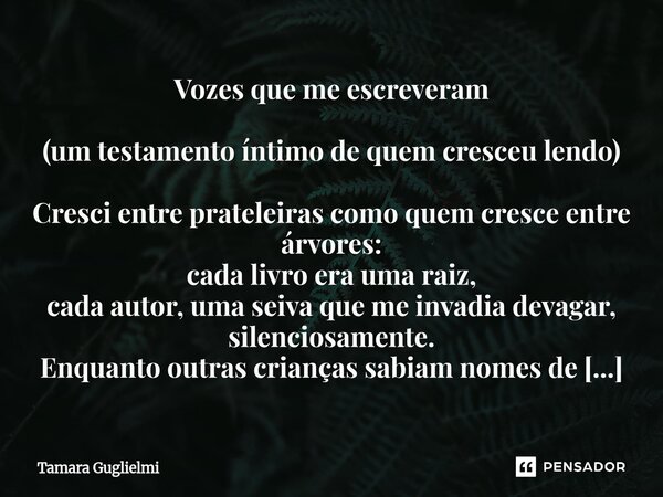 Vozes que me escreveram (um testamento íntimo de quem cresceu lendo) Cresci entre prateleiras como quem cresce entre árvores: cada livro era uma raiz, cada aut... Frase de Tamara Guglielmi.