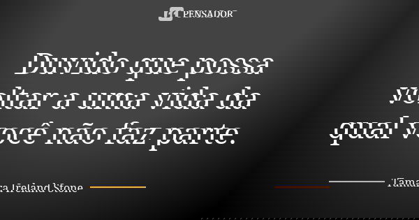 Duvido que possa voltar a uma vida da qual você não faz parte.... Frase de Tamara Ireland Stone.