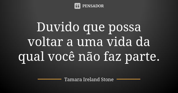 Duvido que possa voltar a uma vida da qual você não faz parte.... Frase de Tamara Ireland Stone.