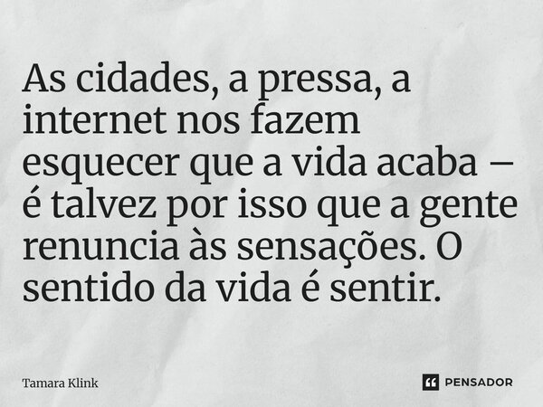 As cidades, a pressa, a internet nos fazem esquecer que a vida acaba – é talvez por isso que a gente renuncia às sensações. O sentido da vida é sentir.... Frase de Tamara Klink.