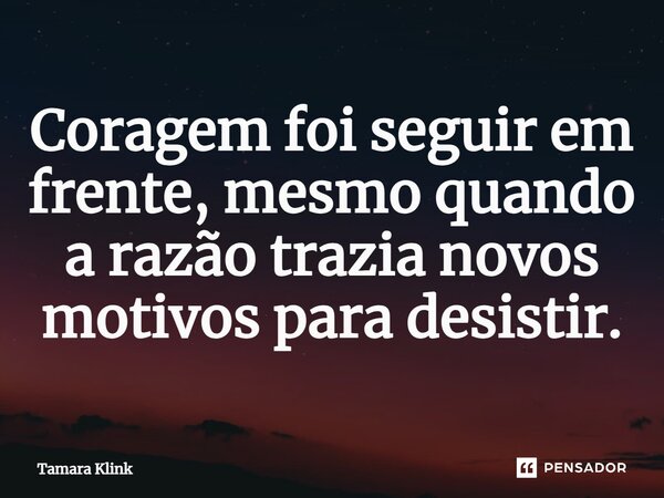 ⁠Coragem foi seguir em frente, mesmo quando a razão trazia novos motivos para desistir.... Frase de Tamara Klink.
