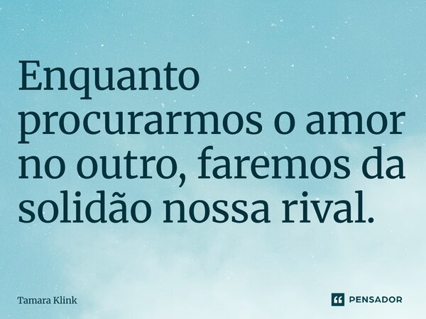 ⁠Enquanto procurarmos o amor no outro, faremos da solidão nossa rival.... Frase de Tamara Klink.