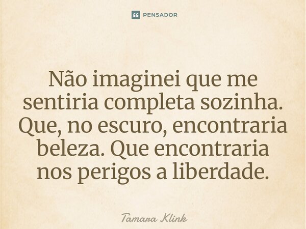 ⁠Não imaginei que me sentiria completa sozinha. Que, no escuro, encontraria beleza. Que encontraria nos perigos a liberdade.... Frase de Tamara Klink.