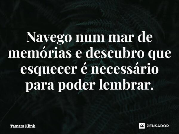 ⁠Navego num mar de memórias e descubro que esquecer é necessário para poder lembrar.... Frase de Tamara Klink.
