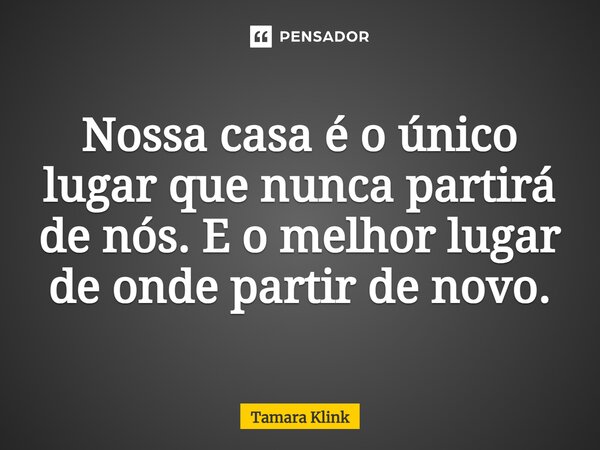 ⁠Nossa casa é o único lugar que nunca partirá de nós. E o melhor lugar de onde partir de novo.... Frase de Tamara Klink.