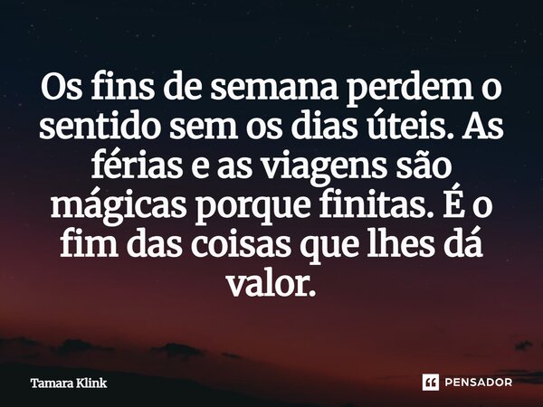 Os fins de semana perdem o sentido sem os dias úteis. As férias e as viagens são mágicas porque finitas. É o fim das coisas que lhes dá valor.... Frase de Tamara Klink.