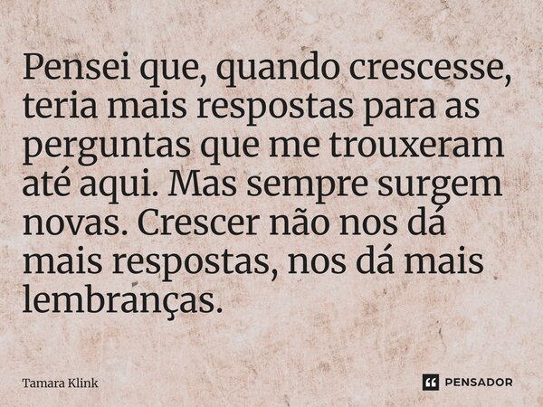 Pensei que, quando crescesse, teria mais respostas para as perguntas que me trouxeram até aqui. Mas sempre surgem novas. Crescer não nos dá mais respostas, nos... Frase de Tamara Klink.