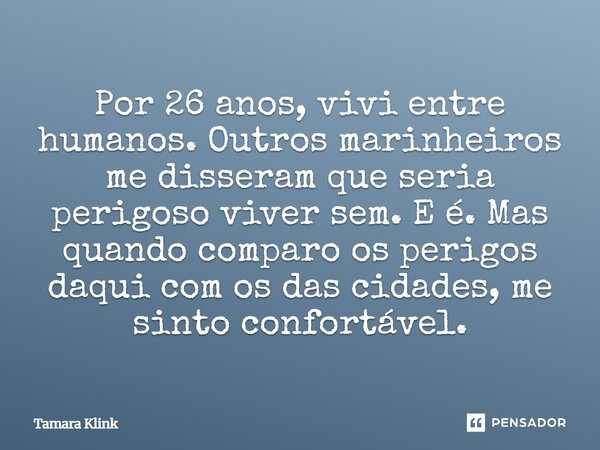 Por 26 anos, vivi entre humanos. Outros marinheiros me disseram que seria perigoso viver sem. E é. Mas quando comparo os perigos daqui com os das cidades, me s... Frase de Tamara Klink.