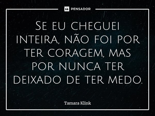 ⁠Se eu cheguei inteira, não foi por ter coragem, mas por nunca ter deixado de ter medo.... Frase de Tamara Klink.