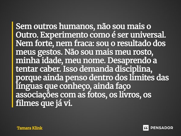 Sem outros humanos, não sou mais o Outro. Experimento como é ser universal. Nem forte, nem fraca: sou o resultado dos meus gestos. Não sou mais meu rosto, minh... Frase de Tamara Klink.
