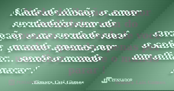Nada de ilusão, o amor verdadeiro vem do coração, e na verdade você o sabe, quando apenas por um olhar... sente o mundo parar !... Frase de Tamara Laís Gomes.