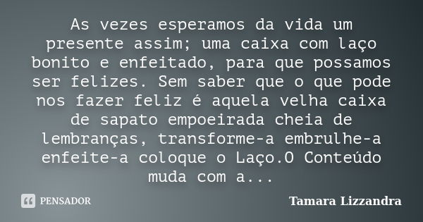 As vezes esperamos da vida um presente assim; uma caixa com laço bonito e enfeitado, para que possamos ser felizes. Sem saber que o que pode nos fazer feliz é a... Frase de Tamara Lizzandra.