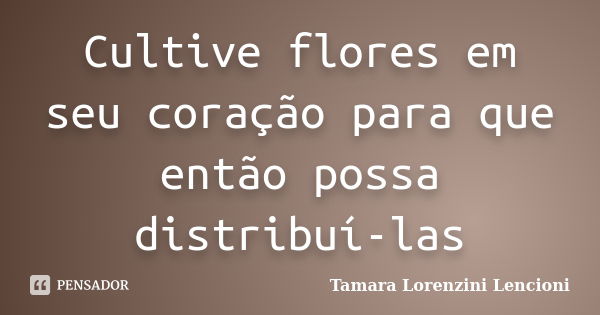 Cultive flores em seu coração para que então possa distribuí-las... Frase de Tamara Lorenzini Lencioni.