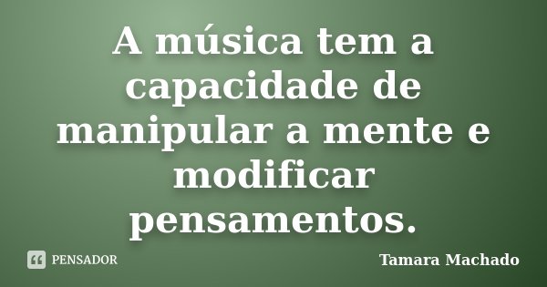 A música tem a capacidade de manipular a mente e modificar pensamentos.... Frase de Tamara Machado.